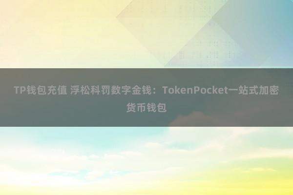 TP钱包充值 浮松科罚数字金钱：TokenPocket一站式加密货币钱包