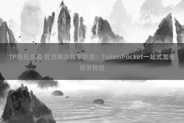 TP钱包交易 自便解决数字钞票：TokenPocket一站式加密货币钱包