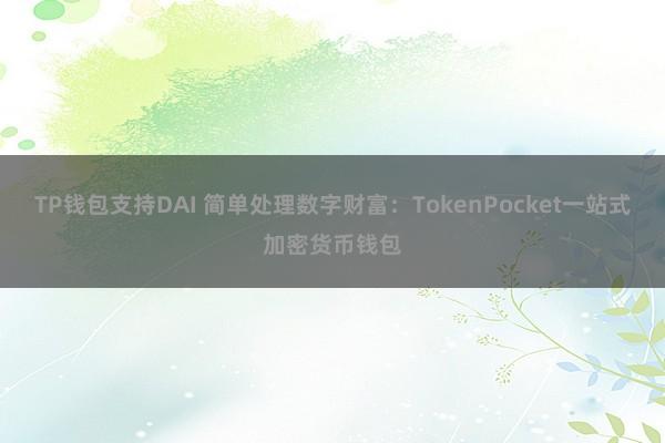 TP钱包支持DAI 简单处理数字财富：TokenPocket一站式加密货币钱包