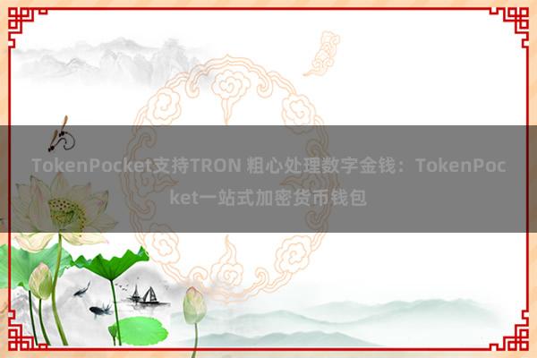 TokenPocket支持TRON 粗心处理数字金钱：TokenPocket一站式加密货币钱包